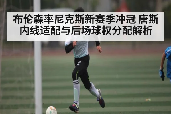 布伦森率尼克斯新赛季冲冠 唐斯内线适配与后场球权分配解析