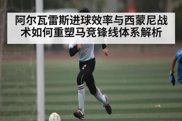 阿尔瓦雷斯进球效率与西蒙尼战术如何重塑马竞锋线体系解析