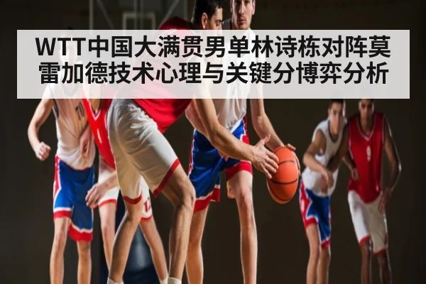 WTT中国大满贯男单林诗栋对阵莫雷加德技术心理与关键分博弈分析