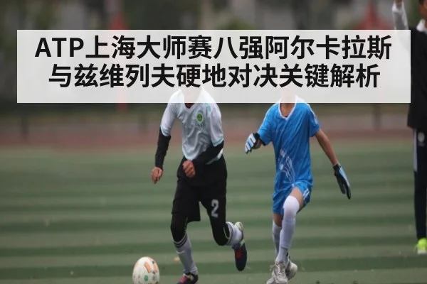 ATP上海大师赛八强阿尔卡拉斯与兹维列夫硬地对决关键解析