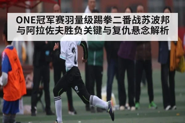 ONE冠军赛羽量级踢拳二番战苏波邦与阿拉佐夫胜负关键与复仇悬念解析
