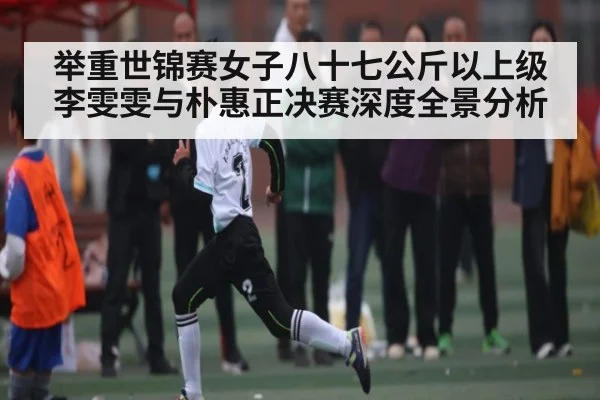 举重世锦赛女子八十七公斤以上级李雯雯与朴惠正决赛深度全景分析
