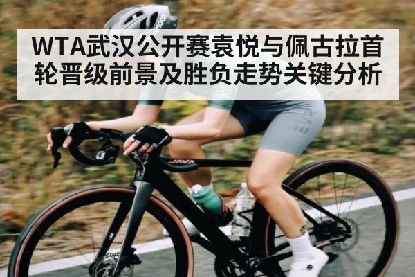WTA武汉公开赛袁悦与佩古拉首轮晋级前景及胜负走势关键分析