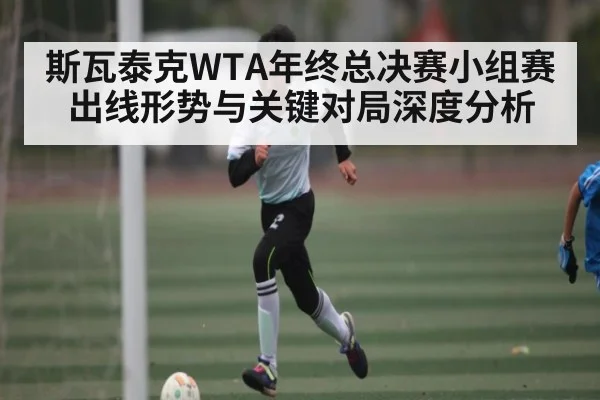 斯瓦泰克WTA年终总决赛小组赛出线形势与关键对局深度分析