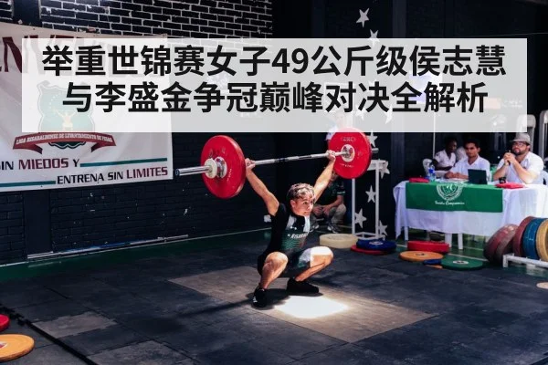 举重世锦赛女子49公斤级侯志慧与李盛金争冠巅峰对决全解析
