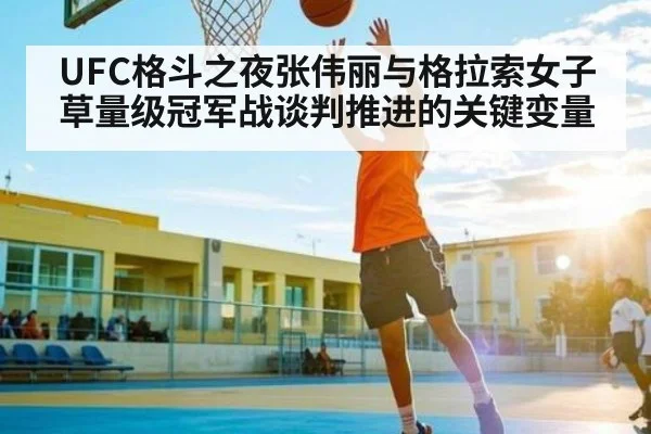 UFC格斗之夜张伟丽与格拉索女子草量级冠军战谈判推进的关键变量